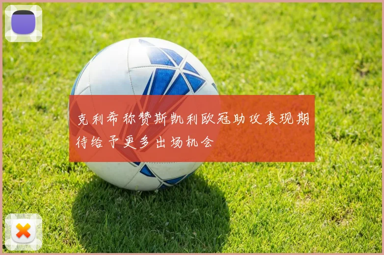 克利希称赞斯凯利欧冠助攻表现期待给予更多出场机会