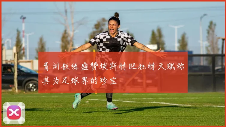 青训教练盛赞埃斯特旺独特天赋称其为足球界的珍宝