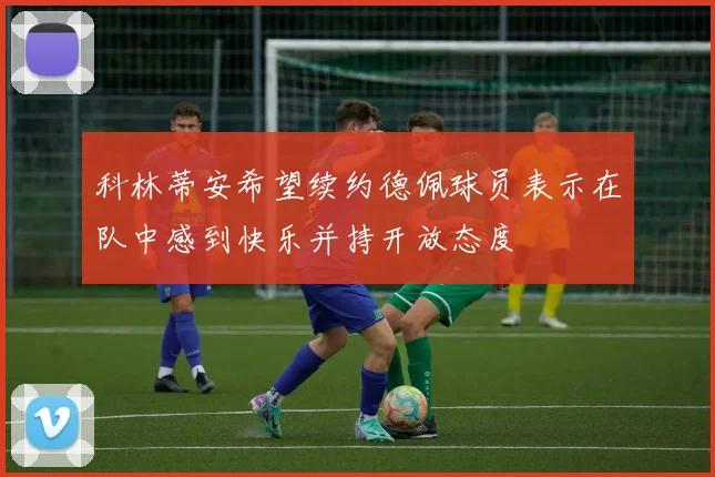 科林蒂安希望续约德佩球员表示在队中感到快乐并持开放态度