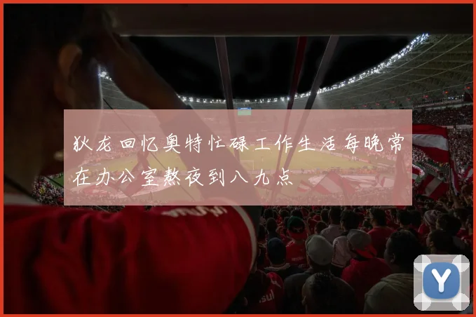 狄龙回忆奥特忙碌工作生活每晚常在办公室熬夜到八九点