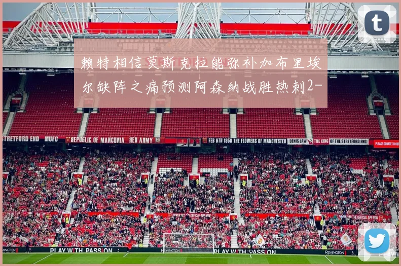 赖特相信莫斯克拉能弥补加布里埃尔缺阵之痛预测阿森纳战胜热刺2-0