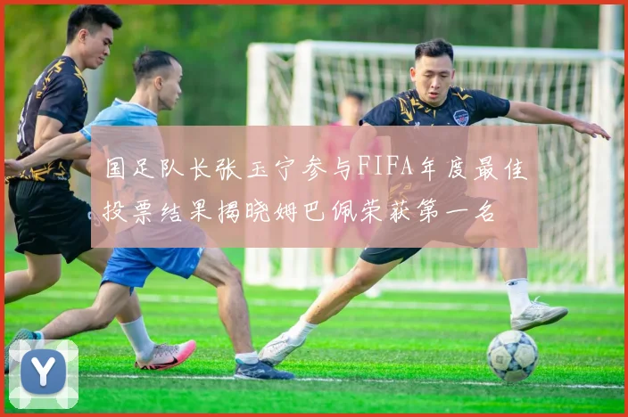 国足队长张玉宁参与FIFA年度最佳投票结果揭晓姆巴佩荣获第一名
