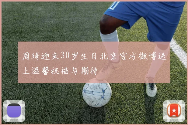 周琦迎来30岁生日北京官方微博送上温馨祝福与期待