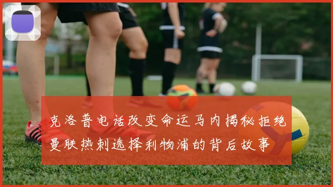 克洛普电话改变命运马内揭秘拒绝曼联热刺选择利物浦的背后故事