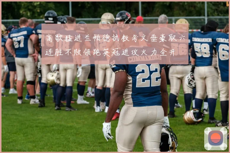 高歌猛进兰帕德执教考文垂豪取六连胜不败领跑英冠进攻火力全开