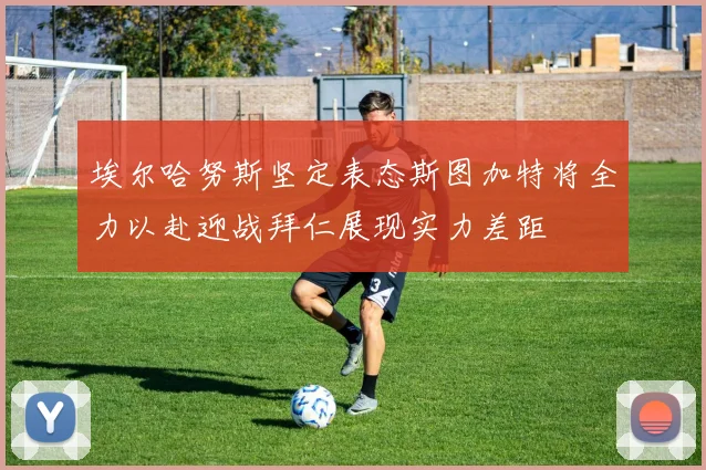 埃尔哈努斯坚定表态斯图加特将全力以赴迎战拜仁展现实力差距
