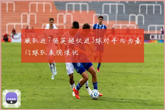 狼队近7场英超仅进3球对手均为豪门球队表现堪忧