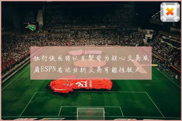 独行侠或将以东契奇为核心交易浓眉ESPN名记分析交易可能性极大