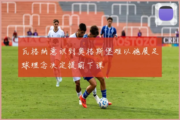 瓦格纳意识到奥格斯堡难以施展足球理念决定提前下课