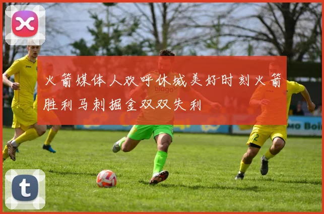 火箭媒体人欢呼休城美好时刻火箭胜利马刺掘金双双失利