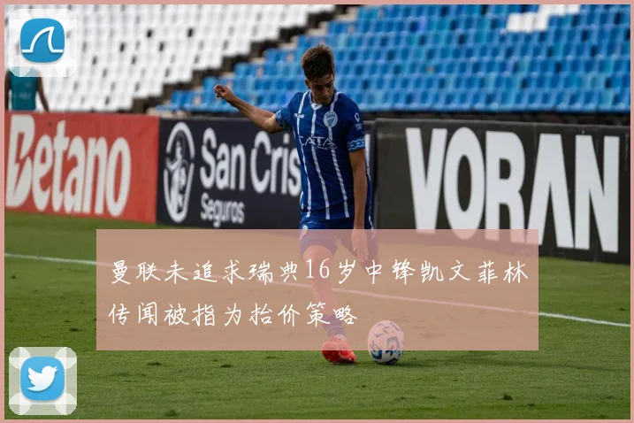 曼联未追求瑞典16岁中锋凯文菲林传闻被指为抬价策略