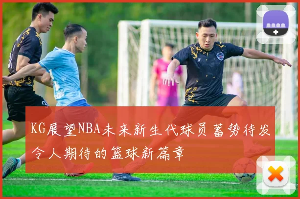 KG展望NBA未来新生代球员蓄势待发令人期待的篮球新篇章