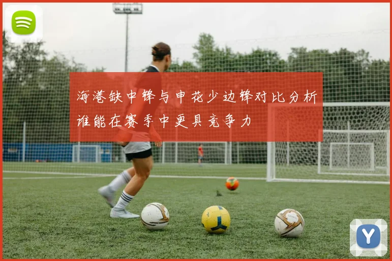 海港缺中锋与申花少边锋对比分析谁能在赛季中更具竞争力