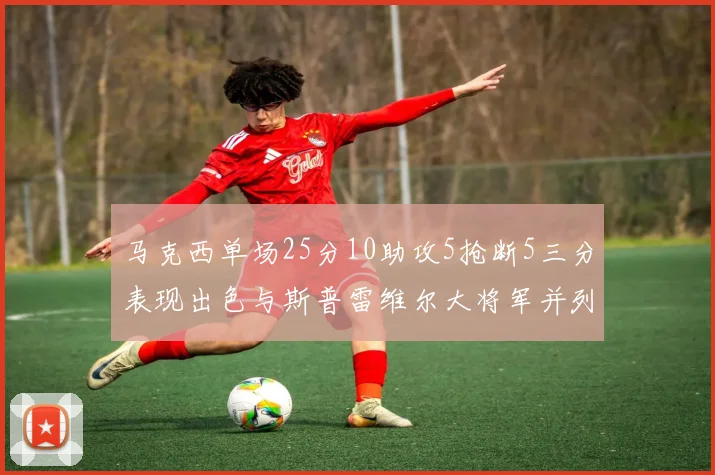 马克西单场25分10助攻5抢断5三分表现出色与斯普雷维尔大将军并列NBA历史第一