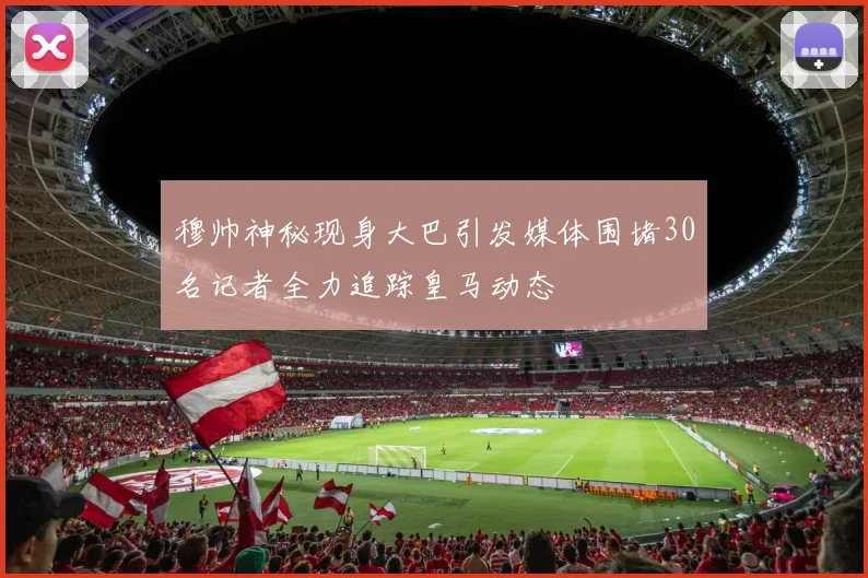 穆帅神秘现身大巴引发媒体围堵30名记者全力追踪皇马动态