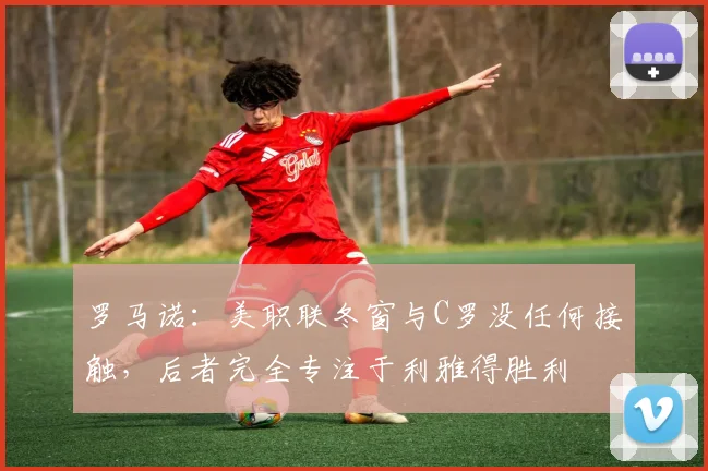罗马诺：美职联冬窗与C罗没任何接触，后者完全专注于利雅得胜利