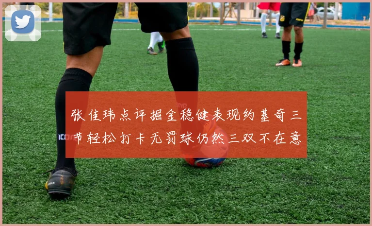 张佳玮点评掘金稳健表现约基奇三节轻松打卡无罚球仍然三双不在意