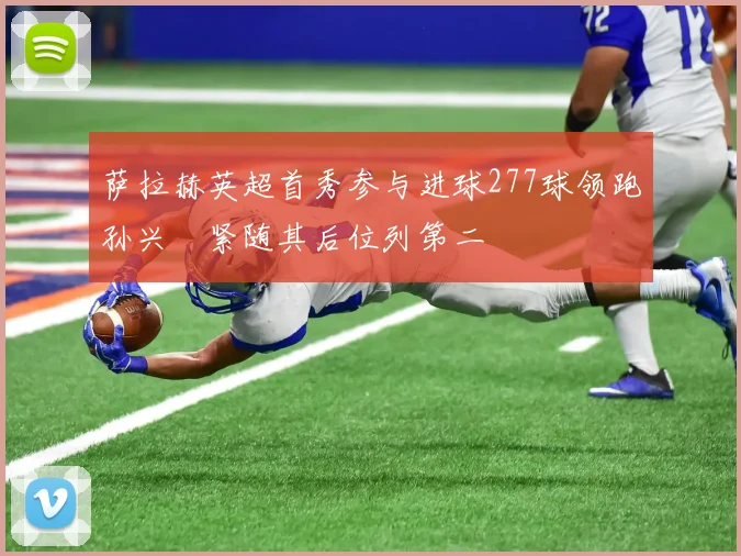 萨拉赫英超首秀参与进球277球领跑孙兴慜紧随其后位列第二