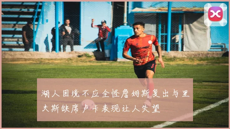 湖人困境不应全怪詹姆斯复出与里夫斯缺席卢卡表现让人失望