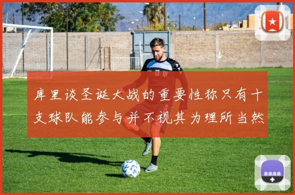 库里谈圣诞大战的重要性称只有十支球队能参与并不视其为理所当然