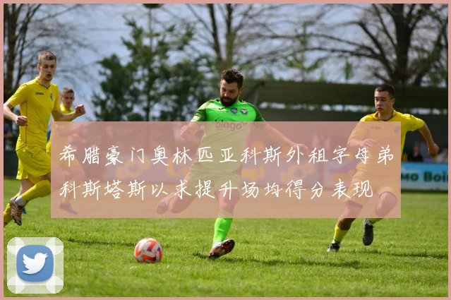 希腊豪门奥林匹亚科斯外租字母弟科斯塔斯以求提升场均得分表现