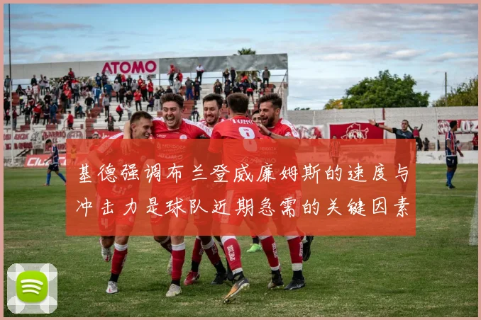 基德强调布兰登威廉姆斯的速度与冲击力是球队近期急需的关键因素