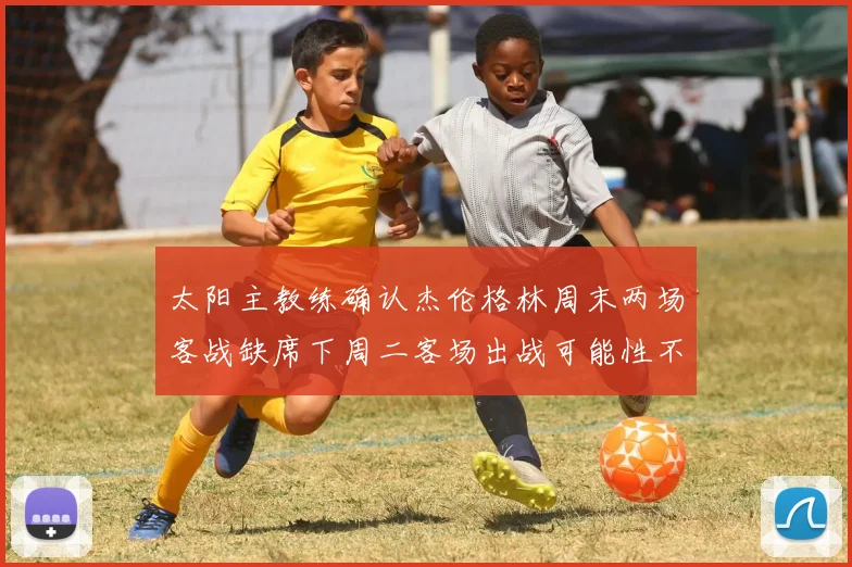 太阳主教练确认杰伦格林周末两场客战缺席下周二客场出战可能性不大