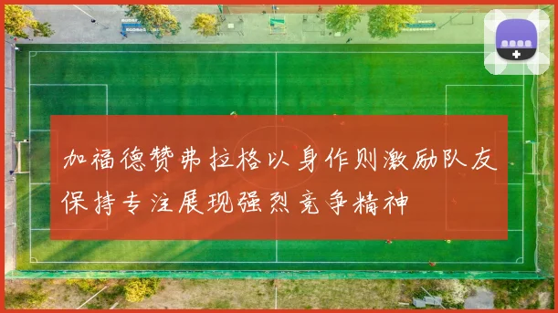 加福德赞弗拉格以身作则激励队友保持专注展现强烈竞争精神