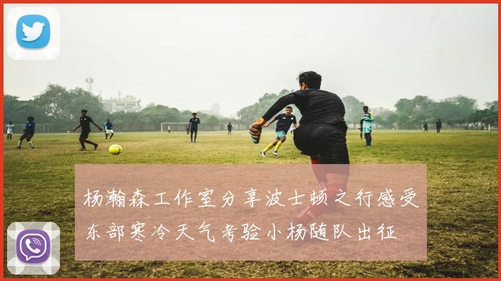杨瀚森工作室分享波士顿之行感受东部寒冷天气考验小杨随队出征