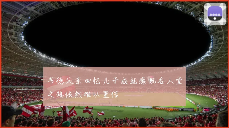 韦德父亲回忆儿子成就感慨名人堂之路依然难以置信