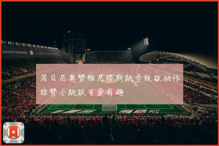 若日尼奥赞维尼修斯跳步致敬动作称赞小跳跃可爱有趣