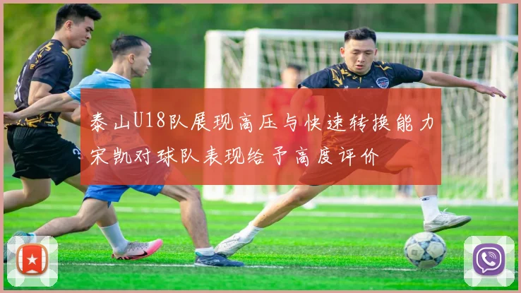 泰山U18队展现高压与快速转换能力宋凯对球队表现给予高度评价
