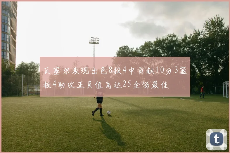 瓦塞尔表现出色8投4中贡献10分3篮板4助攻正负值高达25全场最佳