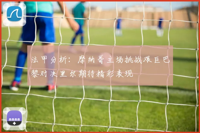 法甲分析：摩纳哥主场挑战艰巨巴黎对决里尔期待精彩表现
