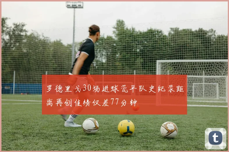 罗德里戈30场进球荒平队史纪录距离再创佳绩仅差77分钟