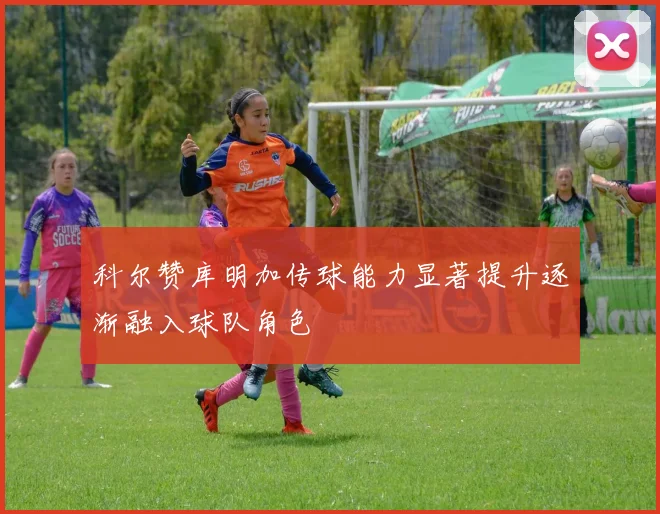 科尔赞库明加传球能力显著提升逐渐融入球队角色