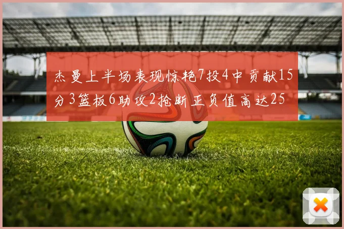 杰曼上半场表现惊艳7投4中贡献15分3篮板6助攻2抢断正负值高达25