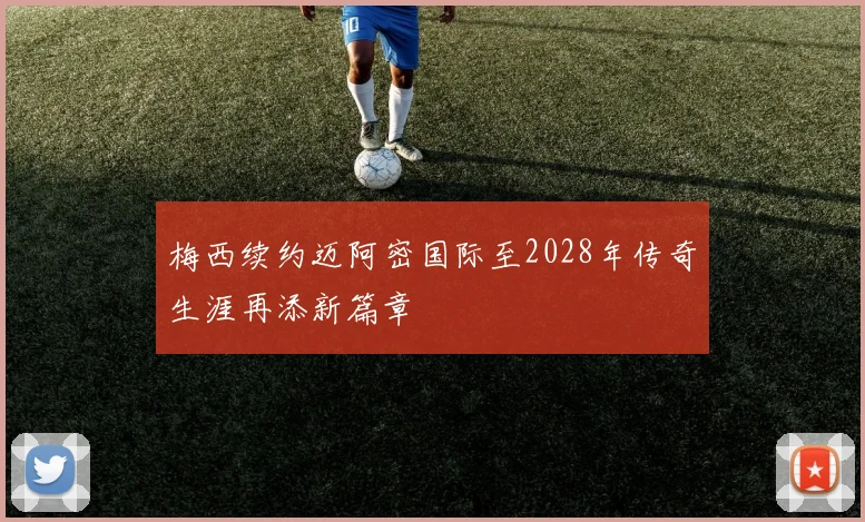 梅西续约迈阿密国际至2028年传奇生涯再添新篇章