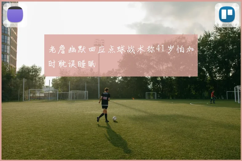 老詹幽默回应点球战术称41岁怕加时耽误睡眠