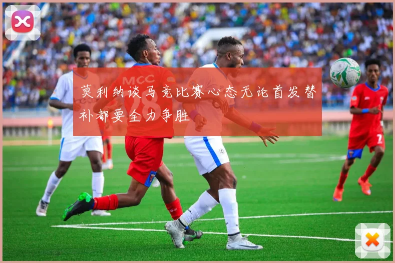 莫利纳谈马竞比赛心态无论首发替补都要全力争胜