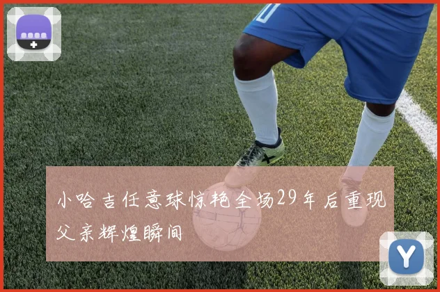 小哈吉任意球惊艳全场29年后重现父亲辉煌瞬间