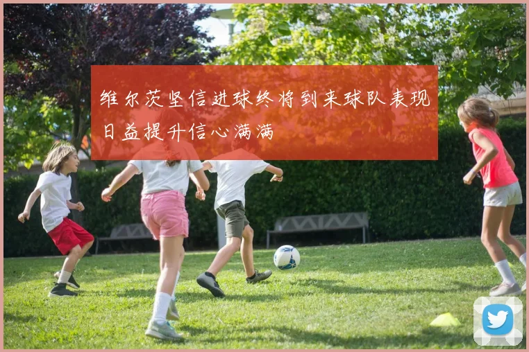 维尔茨坚信进球终将到来球队表现日益提升信心满满