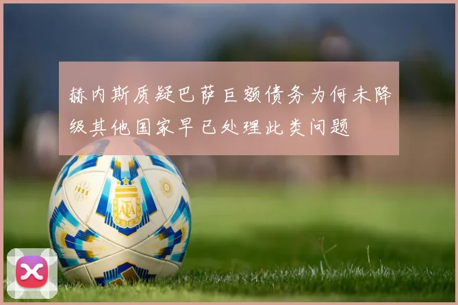 赫内斯质疑巴萨巨额债务为何未降级其他国家早已处理此类问题