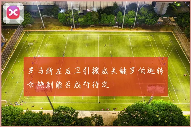 罗马新左后卫引援成关键罗伯逊转会热刺能否成行待定