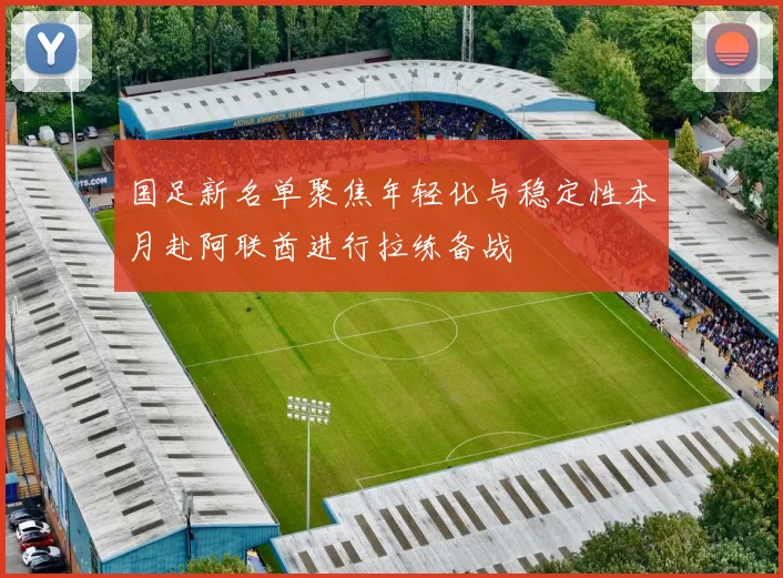 国足新名单聚焦年轻化与稳定性本月赴阿联酋进行拉练备战