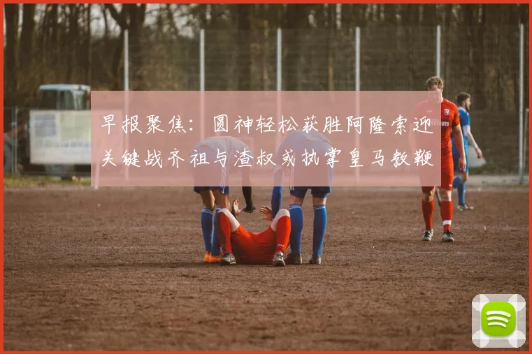 早报聚焦：圆神轻松获胜阿隆索迎关键战齐祖与渣叔或执掌皇马教鞭
