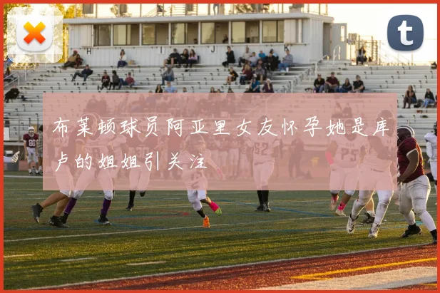 布莱顿球员阿亚里女友怀孕她是库卢的姐姐引关注