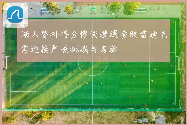 湖人替补得分惨淡遭遇惨败雷迪克需迎接严峻挑战与考验