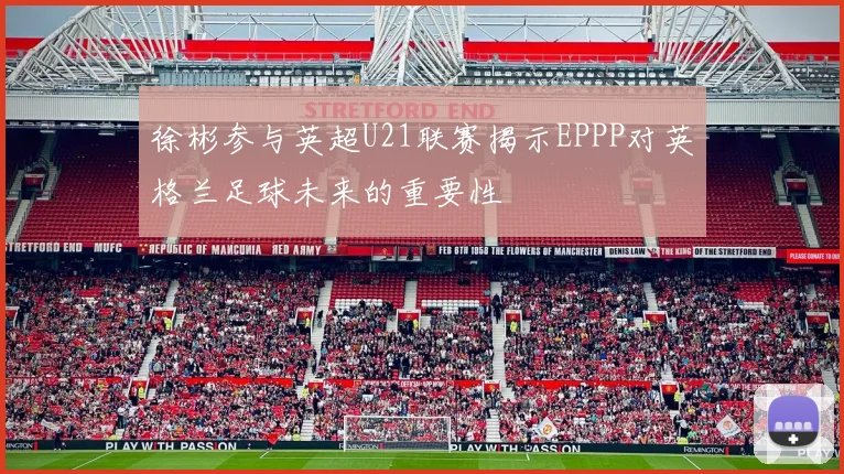 徐彬参与英超U21联赛揭示EPPP对英格兰足球未来的重要性