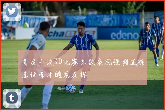 乌度卡谈KD比赛末段表现强调正确落位而非随意发挥